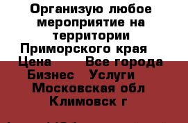 Организую любое мероприятие на территории Приморского края. › Цена ­ 1 - Все города Бизнес » Услуги   . Московская обл.,Климовск г.